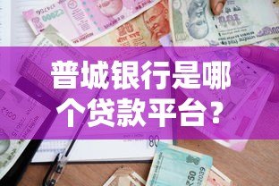 普城银行是哪个贷款平台?正规贷款渠道解析与申请指南 普城银行是哪个贷款平台?正规贷款渠道解析与申请指南