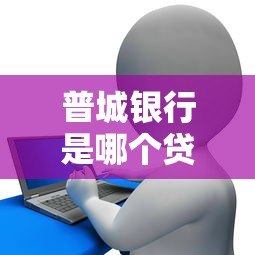 普城银行是哪个贷款平台?正规贷款渠道解析与申请指南 普城银行是哪个贷款平台?正规贷款渠道解析与申请指南