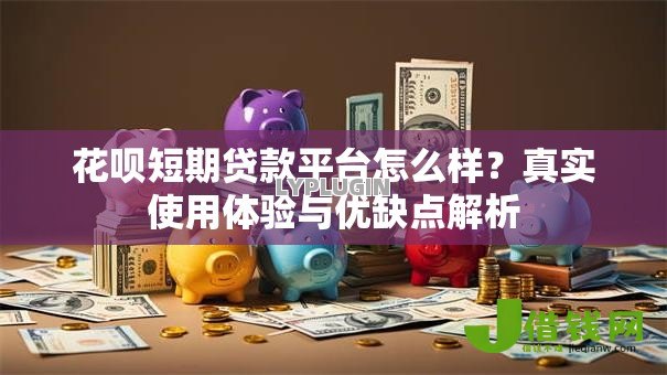 花呗短期贷款平台怎么样?真实使用体验与优缺点解析 花呗短期贷款平台怎么样?真实使用体验与优缺点解析