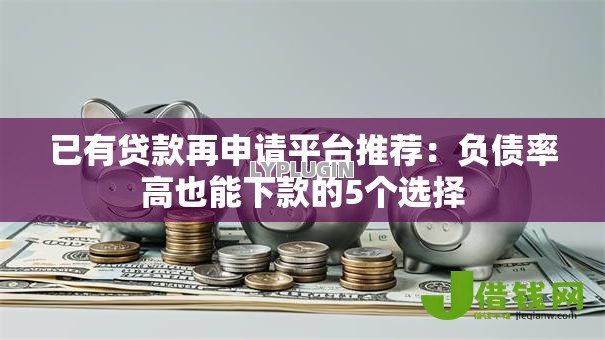 已有贷款再申请平台推荐:负债率高也能下款的5个选择 已有贷款再申请平台推荐:负债率高也能下款的5个选择