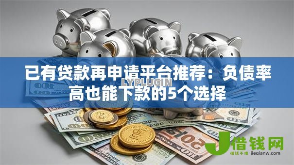 已有贷款再申请平台推荐:负债率高也能下款的5个选择 已有贷款再申请平台推荐:负债率高也能下款的5个选择