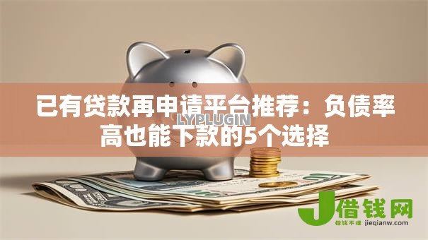已有贷款再申请平台推荐:负债率高也能下款的5个选择 已有贷款再申请平台推荐:负债率高也能下款的5个选择
