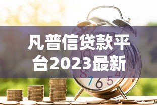 凡普信贷款平台2023最新政策解读：额度调整、利率优惠全知道