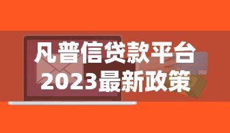 凡普信贷款平台2023最新政策解读：额度调整、利率优惠全知道