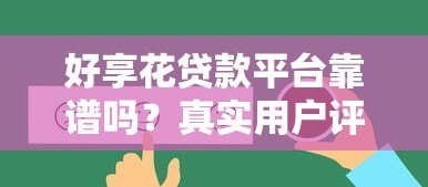 好享花贷款平台靠谱吗?真实用户评测与详细贷款攻略 好享花贷款平台靠谱吗?真实用户评测与详细贷款攻略