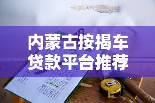 内蒙古按揭车贷款平台推荐:靠谱选择与避坑指南 内蒙古按揭车贷款平台推荐:靠谱选择与避坑指南