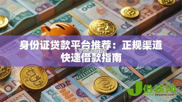 身份证贷款平台推荐:正规渠道快速借款指南 身份证贷款平台推荐:正规渠道快速借款指南