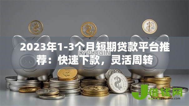 2023年1-3个月短期贷款平台推荐：快速下款，灵活周转