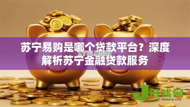 苏宁易购是哪个贷款平台？深度解析苏宁金融贷款服务
