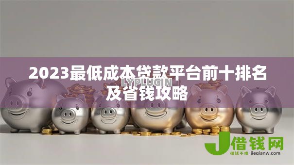 2023最低成本贷款平台前十排名及省钱攻略 2023最低成本贷款平台前十排名及省钱攻略
