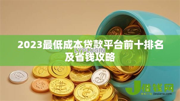 2023最低成本贷款平台前十排名及省钱攻略 2023最低成本贷款平台前十排名及省钱攻略