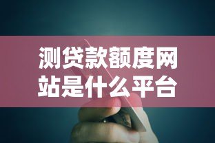 测贷款额度网站是什么平台?真实测评与使用指南 测贷款额度网站是什么平台?真实测评与使用指南