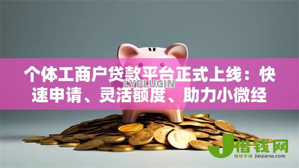 个体工商户贷款平台正式上线:快速申请、灵活额度、助力小微经营 个体工商户贷款平台正式上线:快速申请、灵活额度、助力小微经营