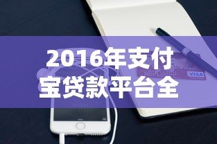 2016年支付宝贷款平台全解析：优势、产品与使用指南