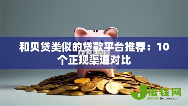 和贝贷类似的贷款平台推荐：10个正规渠道对比