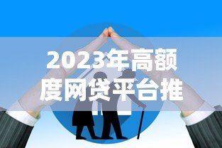 2023年高额度网贷平台推荐及申请技巧 2023年高额度网贷平台推荐及申请技巧