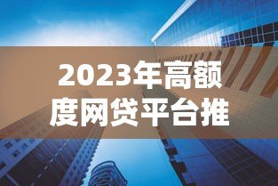 2023年高额度网贷平台推荐及申请技巧 2023年高额度网贷平台推荐及申请技巧
