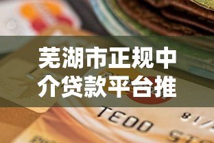 芜湖市正规中介贷款平台推荐：如何选择安全可靠的贷款服务？