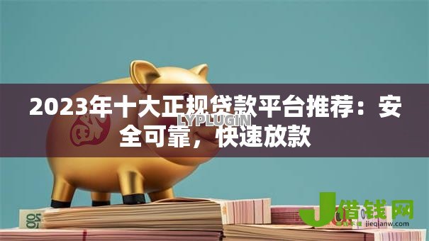 2023年十大正规贷款平台推荐：安全可靠，快速放款