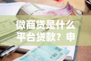微商贷是什么平台贷款?申请条件、额度利率及平台解析 微商贷是什么平台贷款?申请条件、额度利率及平台解析