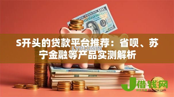 S开头的贷款平台推荐：省呗、苏宁金融等产品实测解析