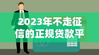 2023年不走征信的正规贷款平台推荐,轻松解决资金难题 2023年不走征信的正规贷款平台推荐,轻松解决资金难题