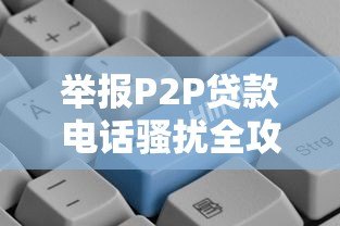 举报P2P贷款电话骚扰全攻略：守护钱包必看指南