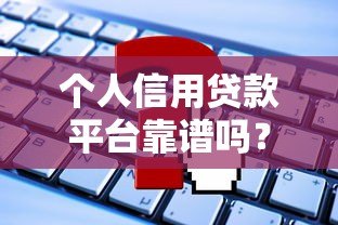 个人信用贷款平台靠谱吗?如何选择最合适 个人信用贷款平台靠谱吗?如何选择最合适