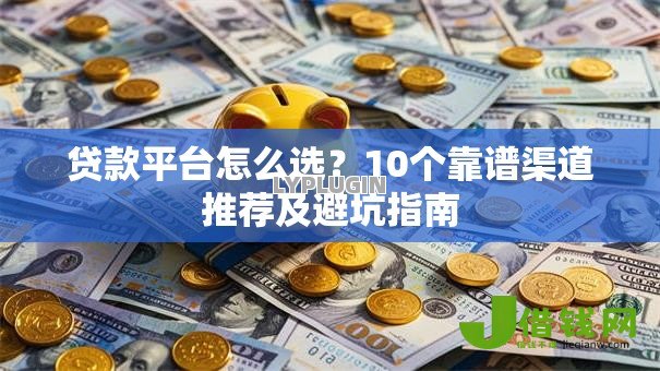 贷款平台怎么选?10个靠谱渠道推荐及避坑指南 贷款平台怎么选?10个靠谱渠道推荐及避坑指南