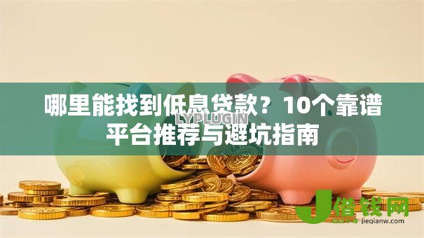 哪里能找到低息贷款?10个靠谱平台推荐与避坑指南 哪里能找到低息贷款?10个靠谱平台推荐与避坑指南