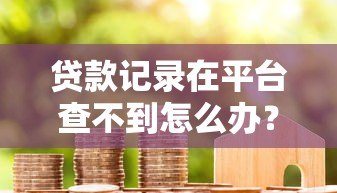 贷款记录在平台查不到怎么办？5个解决办法详解