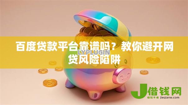 百度贷款平台靠谱吗？教你避开网贷风险陷阱