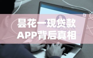 昙花一现贷款APP背后真相揭秘:这些平台为何突然消失? 昙花一现贷款APP背后真相揭秘:这些平台为何突然消失?