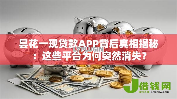 昙花一现贷款APP背后真相揭秘:这些平台为何突然消失? 昙花一现贷款APP背后真相揭秘:这些平台为何突然消失?