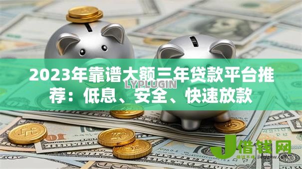 2023年靠谱大额三年贷款平台推荐：低息、安全、快速放款