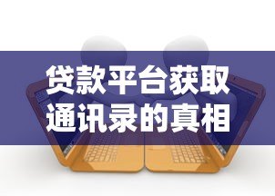 贷款平台获取通讯录的真相与应对方法