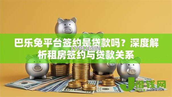 巴乐兔平台签约是贷款吗？深度解析租房签约与贷款关系