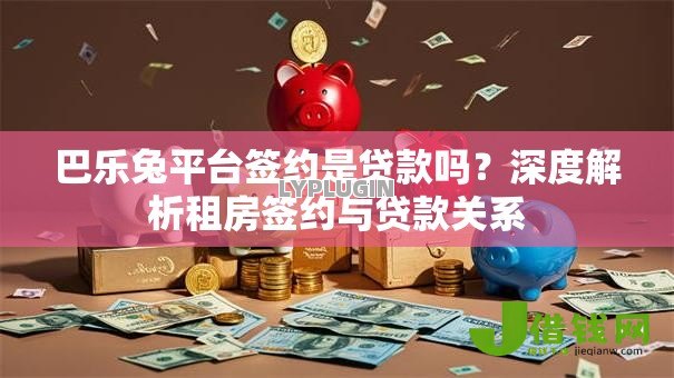 巴乐兔平台签约是贷款吗？深度解析租房签约与贷款关系