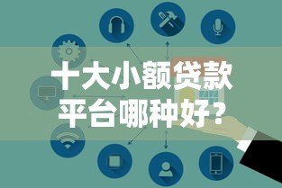 十大小额贷款平台哪种好？这10个靠谱平台安全又高效