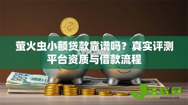 萤火虫小额贷款靠谱吗？真实评测平台资质与借款流程