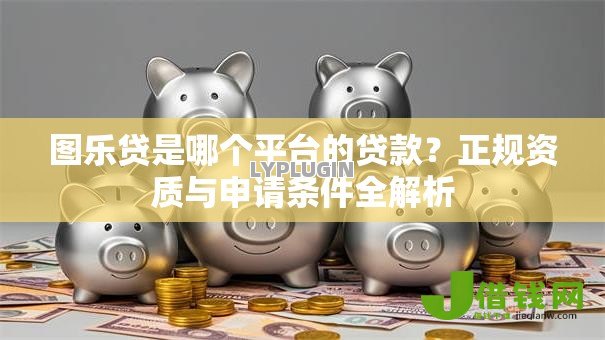 图乐贷是哪个平台的贷款？正规资质与申请条件全解析