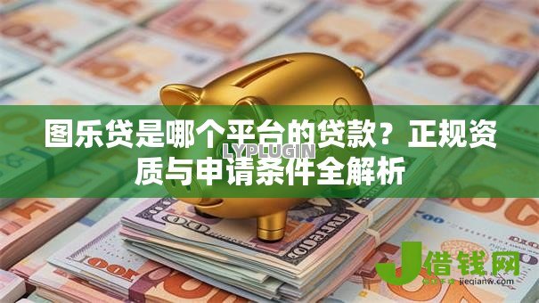 图乐贷是哪个平台的贷款？正规资质与申请条件全解析