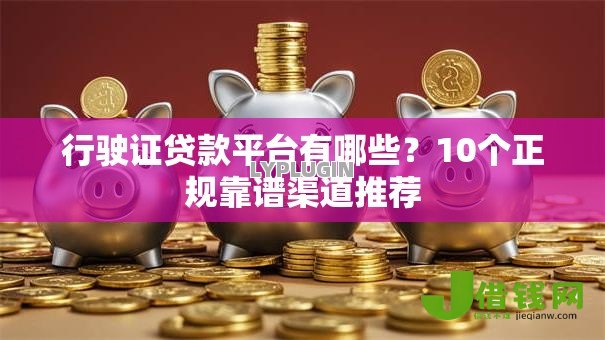 行驶证贷款平台有哪些?10个正规靠谱渠道推荐 行驶证贷款平台有哪些?10个正规靠谱渠道推荐