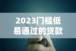 2023门槛低易通过的贷款平台推荐指南 2023门槛低易通过的贷款平台推荐指南