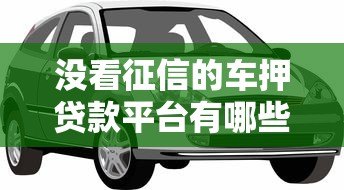 没看征信的车押贷款平台有哪些？这5个正规渠道可应急