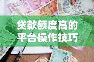 贷款额度高的平台操作技巧及注意事项