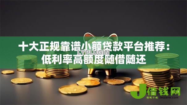 十大正规靠谱小额贷款平台推荐：低利率高额度随借随还