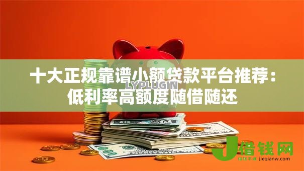 十大正规靠谱小额贷款平台推荐：低利率高额度随借随还