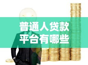 普通人贷款平台有哪些?选对渠道轻松解决资金难题 普通人贷款平台有哪些?选对渠道轻松解决资金难题