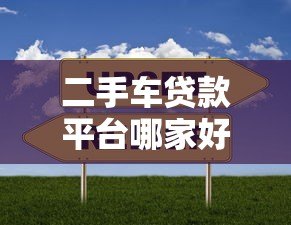 二手车贷款平台哪家好?2023年主流渠道对比测评 二手车贷款平台哪家好?2023年主流渠道对比测评
